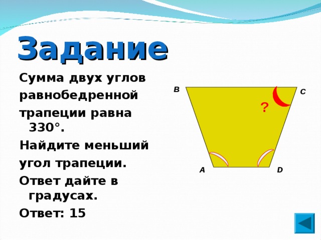 Задание Сумма двух углов равнобедренной трапеции равна 330°. Найдите меньший угол трапеции. Ответ дайте в градусах. Ответ: 15  В С ? А D 