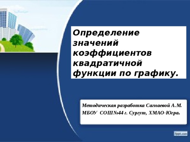 Определение значений коэффициентов квадратичной функции по графику. Методическая разработка Сагнаевой А.М. МБОУ СОШ№44 г. Сургут, ХМАО-Югра . 