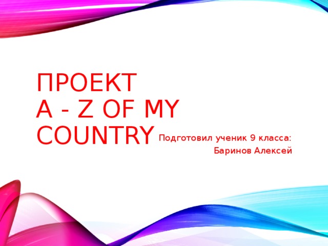 ПРОЕКТ  A - Z  OF MY COUNTRY Подготовил ученик 9 класса: Баринов Алексей 