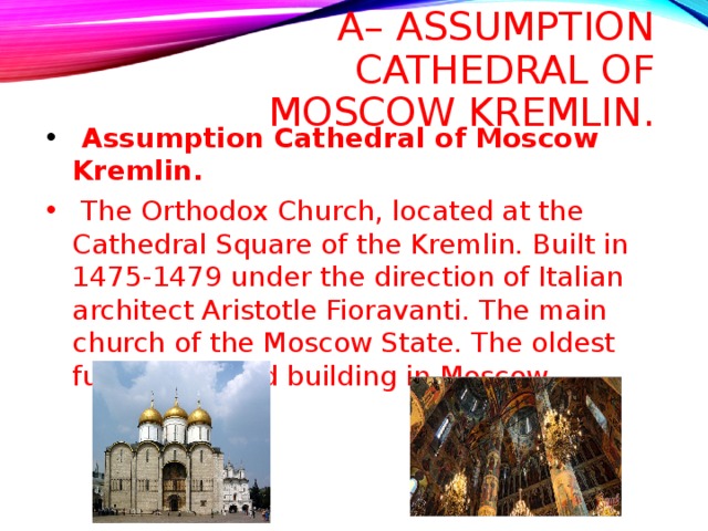 A– ASSUMPTION CATHEDRAL OF MOSCOW KREMLIN.  Assumption Cathedral of Moscow Kremlin.  The Orthodox Church, located at the Cathedral Square of the Kremlin. Built in 1475-1479 under the direction of Italian architect Aristotle Fioravanti. The main church of the Moscow State. The oldest fully preserved building in Moscow.  