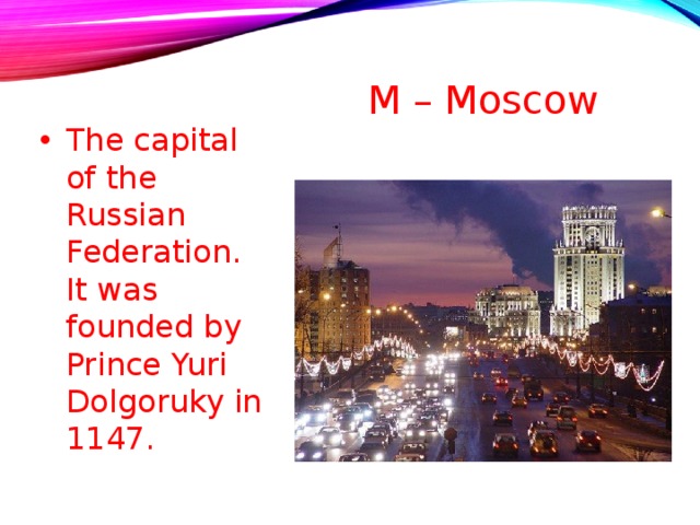 M – Moscow     The capital of the Russian Federation. It was founded by Prince Yuri Dolgoruky in 1147.  