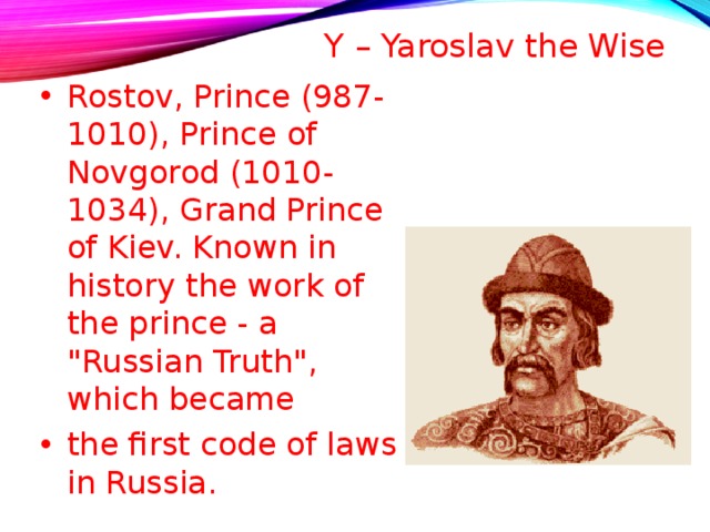 Y – Yaroslav the Wise   Rostov, Prince (987-1010), Prince of Novgorod (1010-1034), Grand Prince of Kiev. Known in history the work of the prince - a 