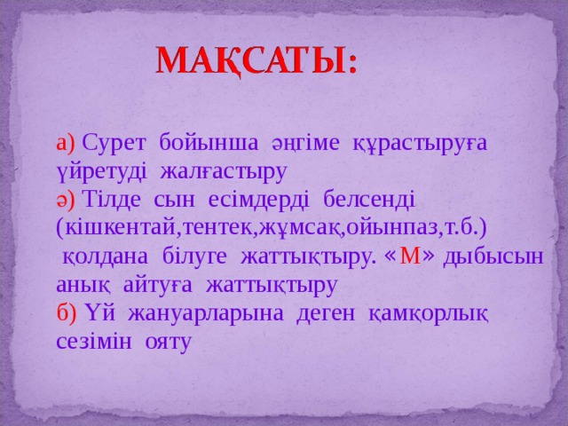 а) Сурет бойынша әңгіме құрастыруға үйретуді жалғастыру ә) Тілде сын есімдерді белсенді (кішкентай,тентек,жұмсақ,ойынпаз,т.б.)  қолдана білуге жаттықтыру. « М » дыбысын анық айтуға жаттықтыру б) Үй жануарларына деген қамқорлық сезімін ояту  