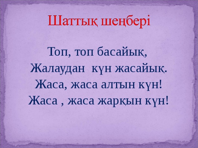 Топ, топ басайық, Жалаудан күн жасайық. Жаса, жаса алтын күн! Жаса , жаса жарқын күн! 