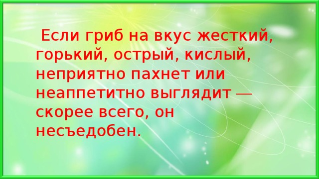  Если гриб на вкус жесткий, горький, острый, кислый, неприятно пахнет или неаппетитно выглядит — скорее всего, он несъедобен. 