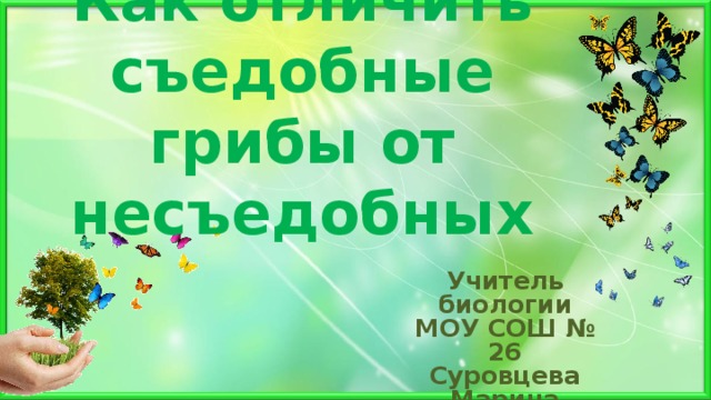 Как отличить съедобные грибы от несъедобных Учитель биологии МОУ СОШ № 26 Суровцева Марина Николаевна . 