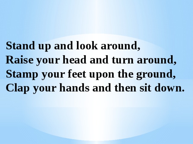   Stand up and look around,  Raise your head and turn around,  Stamp your feet upon the ground,  Clap your hands and then sit down. 