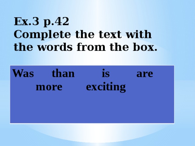 Ex.3 p.42  Complete the text with the words from the box.    Was than is are  more exciting 