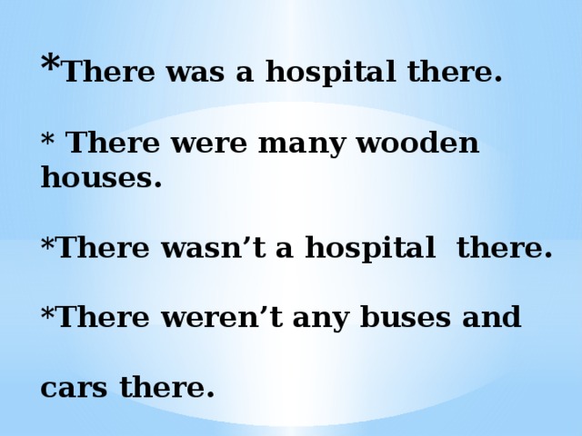 * There was a hospital there.   * There were many wooden  houses.   *There wasn’t a hospital there.   *There weren’t any buses and  cars there. 