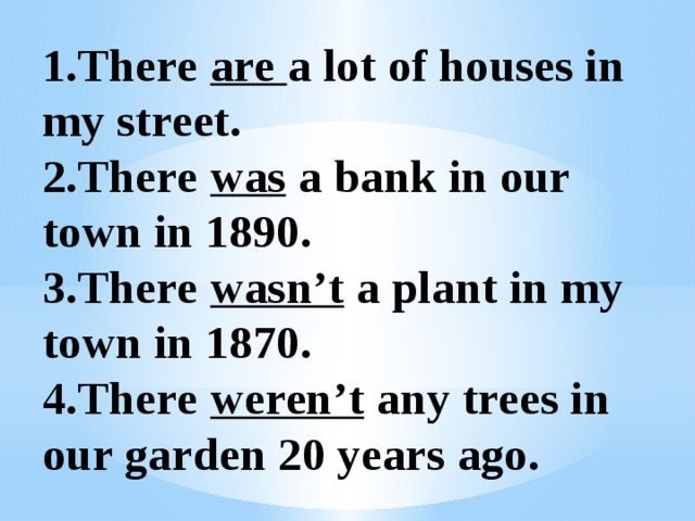 1.There are a lot of houses in my street.  2.There was a bank in our town in 1890.  3.There wasn’t a plant in my town in 1870.  4.There weren’t any trees in our garden 20 years ago.   