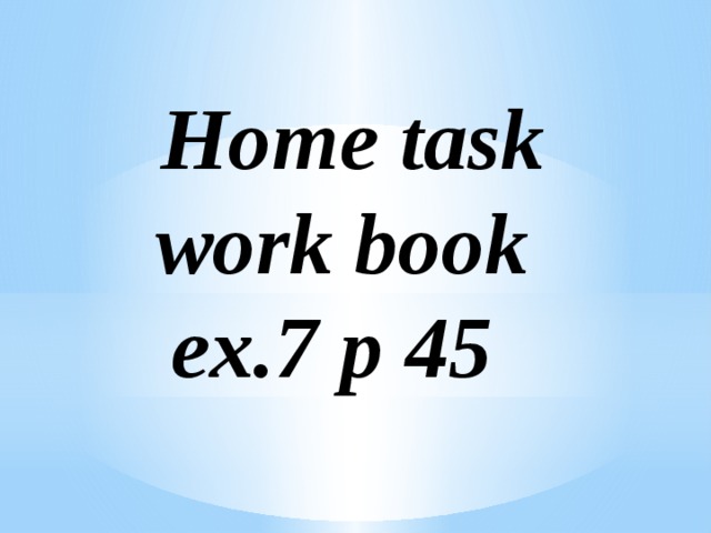  Home task  work book  ex.7 p 45   
