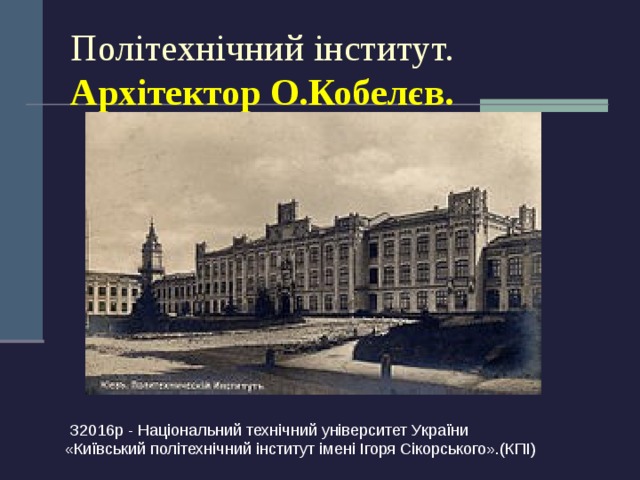 Політехнічний інститут. Архітектор О.Кобелєв.   З2016р - Національний технічний університет України «Київський політехнічний інститут імені Ігоря Сікорського».(КПІ) 