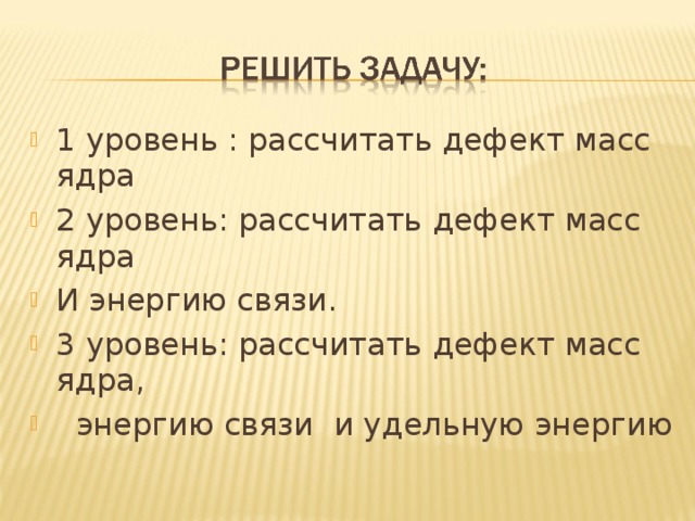 1 уровень : рассчитать дефект масс ядра 2 уровень: рассчитать дефект масс ядра И энергию связи. 3 уровень: рассчитать дефект масс ядра,  энергию связи и удельную энергию