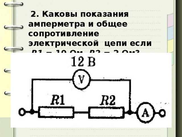 2. Каковы показания амперметра и общее сопротивление электрической цепи если  R1 = 10 Ом, R2 = 2 Ом?