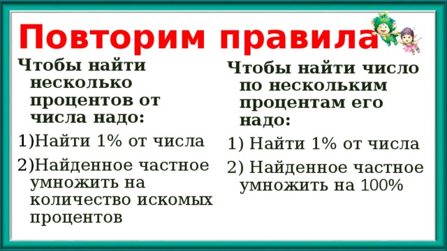 Повторим правила Чтобы найти несколько процентов от числа надо : Найти 1% от числа Найденное частное умножить на количество искомых процентов Чтобы найти число по нескольким процентам его надо: 1) Найти 1% от числа 2) Найденное частное умножить на 100% 