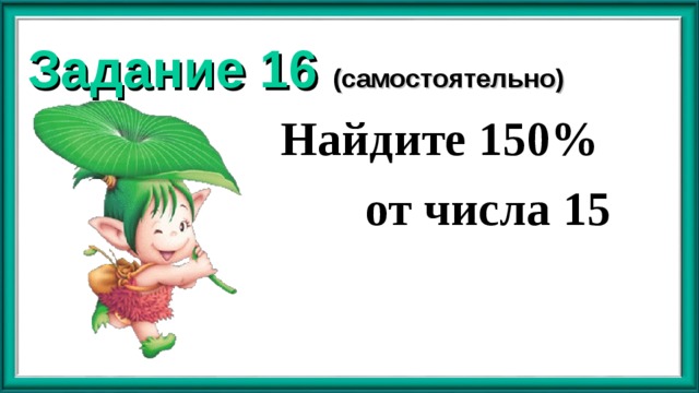 Задание 16 (самостоятельно)  Найдите 150%  от числа 15  