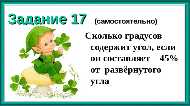 Задание 17 (самостоятельно) Сколько градусов содержит угол, если он составляет 45% от развёрнутого угла  