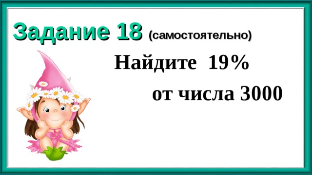 Задание 18 (самостоятельно) Найдите 19%  от числа 3000  