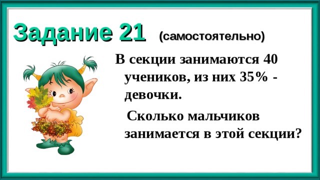 Задание 21 (самостоятельно) В секции занимаются 40 учеников, из них 35% - девочки.  Сколько мальчиков занимается в этой секции? 