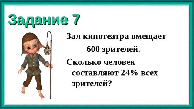 Задание 7 Зал кинотеатра вмещает  600 зрителей. Сколько человек составляют 24% всех зрителей?  