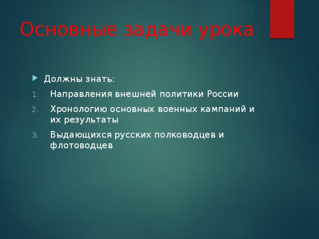 Основные задачи урока Должны знать: Направления внешней политики России Хронологию основных военных кампаний и их результаты Выдающихся русских полководцев и флотоводцев 