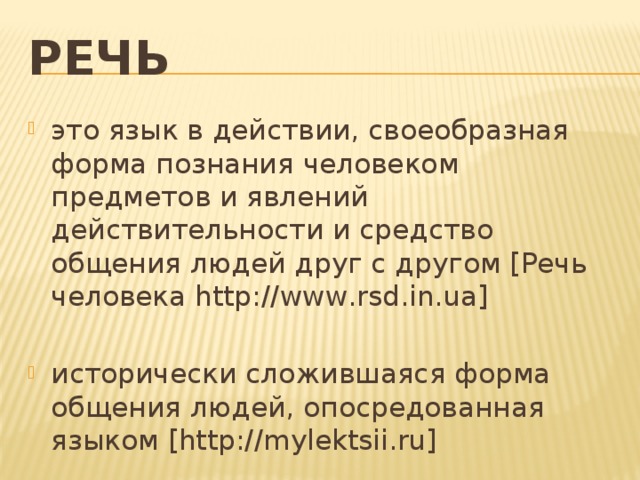 Речь это язык в действии, своеобразная форма познания человеком предметов и явлений действительности и средство общения людей друг с другом [Речь человека http://www.rsd.in.ua] исторически сложившаяся форма общения людей, опосредованная языком [http://mylektsii.ru] 