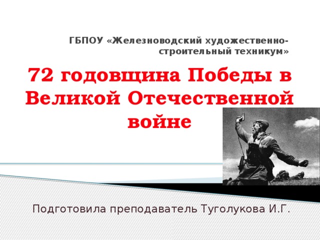 ГБПОУ «Железноводский художественно-строительный техникум» 72 годовщина Победы в  Великой Отечественной войне Подготовила преподаватель Туголукова И.Г. 