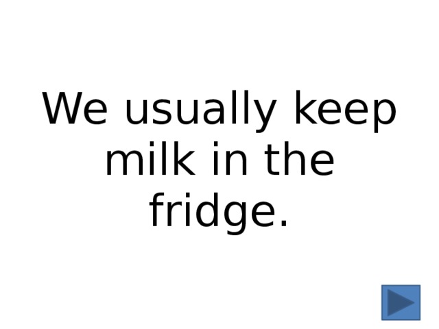 We usually keep milk in the fridge. 