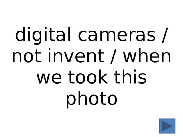 digital cameras / not invent / when we took this photo 