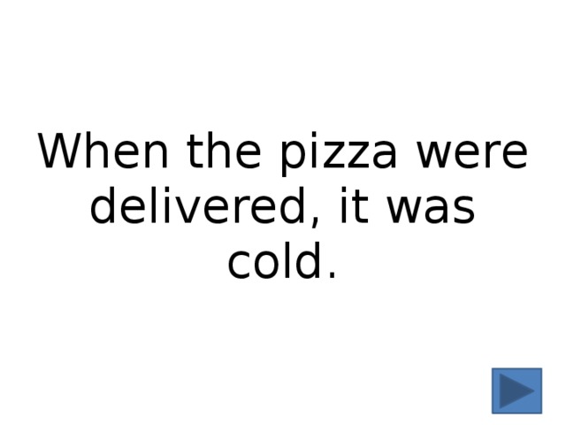 When the pizza were delivered, it was cold. 