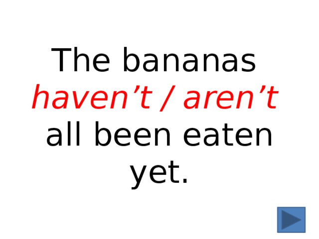 The bananas  haven’t / aren’t all been eaten yet. 