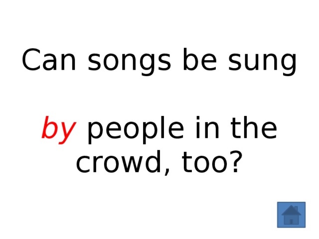 Can songs be sung  by people in the crowd, too? 