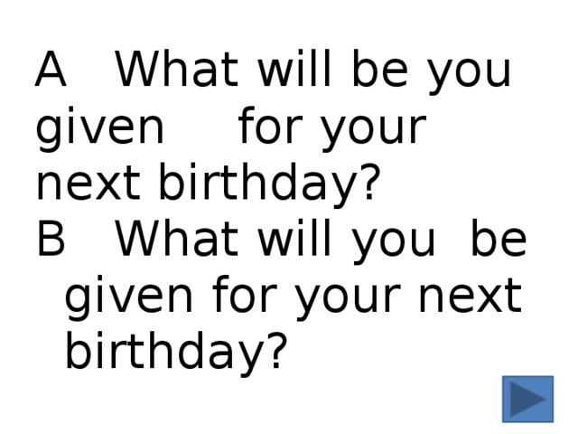 A What will be you given  for your next birthday?  B What will you be  given for your next  birthday? 