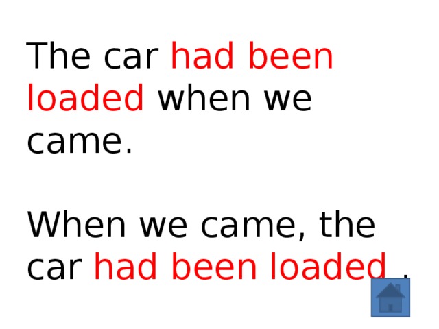 The car had been loaded when we came.   When we came, the car had been loaded . 