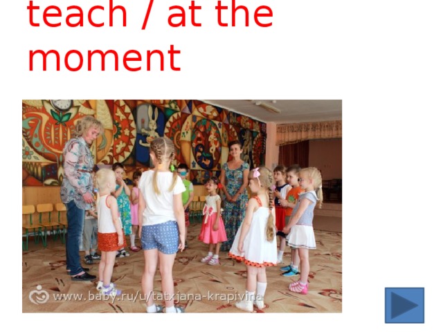 teach / at the moment 