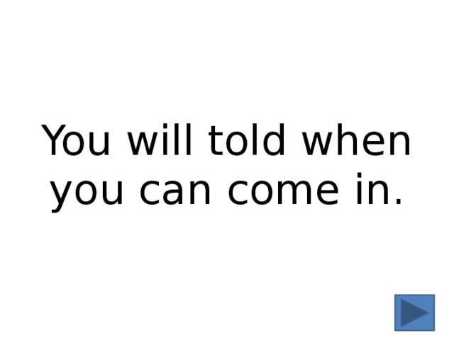 You will told when you can come in. 