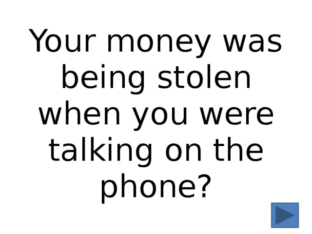 Your money was being stolen when you were talking on the phone? 