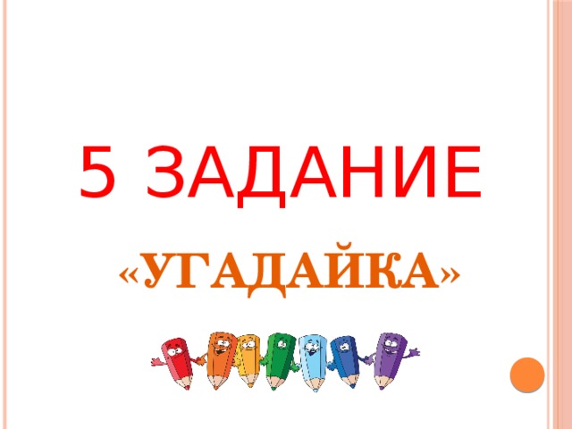 5 ЗАДАНИЕ «УГАДАЙКА» 