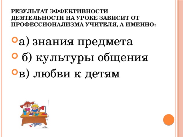 Результат эффективности деятельности на уроке зависит от профессионализма учителя, а именно: а) знания предмета  б) культуры общения в) любви к детям 