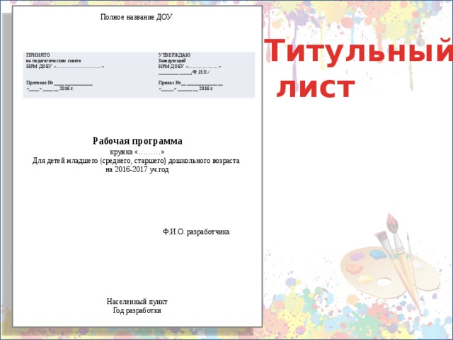 Полное название ДОУ Титульный  лист ПРИНЯТО Протокол № _______________ на педагогическом совете НРМ ДОБУ «………………………» УТВЕРЖДАЮ «____» ______ 2016 г. Приказ № ________________ Заведующий НРМ ДОБУ «………………» «_____» ________ 2016 г. _____________/Ф.И.О./ Рабочая программа кружка «………» Для детей младшего (среднего, старшего) дошкольного возраста на 2016-2017 уч.год Ф.И.О. разработчика Населенный пункт Год разработки 