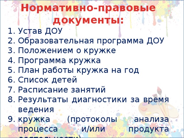 Нормативно-правовые документы: Устав ДОУ Образовательная программа ДОУ Положением о кружке Программа кружка План работы кружка на год Список детей Расписание занятий Результаты диагностики за время ведения кружка (протоколы анализа процесса и/или продукта деятельности) Табель посещаемости занятий 