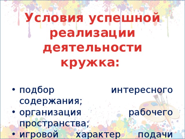 Условия успешной реализации деятельности кружка:  подбор интересного содержания; организация рабочего пространства; игровой характер подачи материала; возможность детей заниматься по своим силам и интересам. 