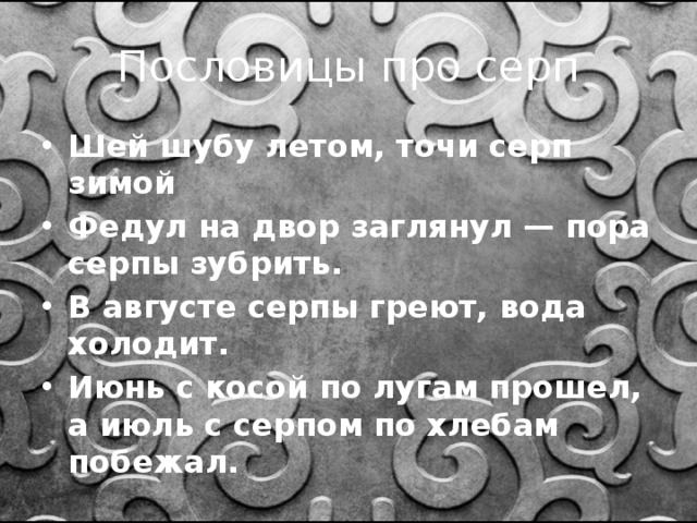 Пословицы про серп Шей шубу летом, точи серп зимой Федул на двор заглянул — пора серпы зубрить. В августе серпы греют, вода холодит. Июнь с косой по лугам прошел, а июль с серпом по хлебам побежал. 