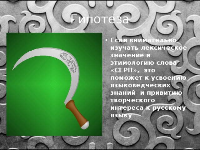 Гипотеза Если внимательно изучать лексическое значение и этимологию слова «СЕРП», это поможет к усвоению языковедческих знаний и привитию творческого интереса к русскому языку  