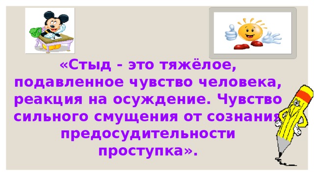 «Стыд - это тяжёлое, подавленное чувство человека, реакция на осуждение. Чувство сильного смущения от сознания предосудительности проступка». 