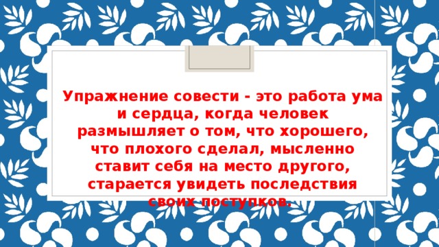 Упражнение совести - это работа ума и сердца, когда человек размышляет о том, что хорошего, что плохого сделал, мысленно ставит себя на место другого, старается увидеть последствия своих поступков.   Упражнение совести - это работа ума и сердца, когда человек размышляет о том, что хорошего, что плохого сделал, мысленно ставит себя на место другого, старается увидеть последствия своих поступков.   