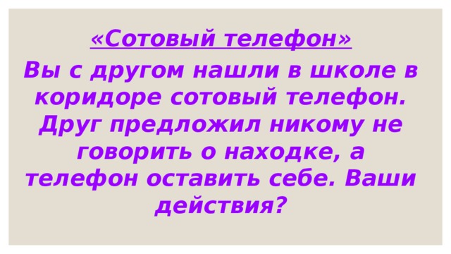 «Сотовый телефон» Вы с другом нашли в школе в коридоре сотовый телефон. Друг предложил никому не говорить о находке, а телефон оставить себе. Ваши действия? 