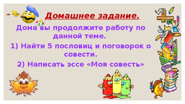 Домашнее задание.   Дома вы продолжите работу по данной теме. 1) Найти 5 пословиц и поговорок о совести. 2) Написать эссе «Моя совесть» 