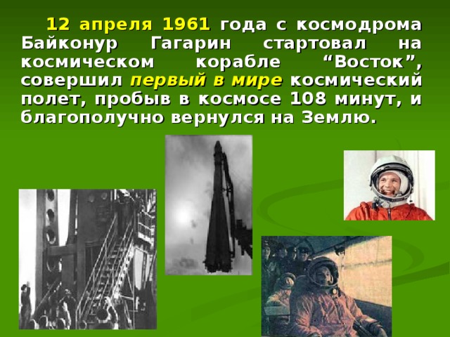  12 апреля 1961 года с космодрома Байконур Гагарин стартовал на космическом корабле “Восток”, совершил первый в мире космический полет, пробыв в космосе 108 минут, и благополучно вернулся на Землю. 