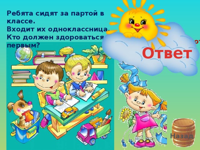 Ребята сидят за партой в классе. Входит их одноклассница. Кто должен здороваться первым? Здоровается первым тот,  кто вошёл в класс. Ответ Назад 